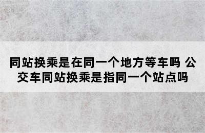 同站换乘是在同一个地方等车吗 公交车同站换乘是指同一个站点吗